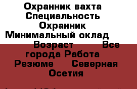 Охранник вахта › Специальность ­ Охранник › Минимальный оклад ­ 55 000 › Возраст ­ 43 - Все города Работа » Резюме   . Северная Осетия